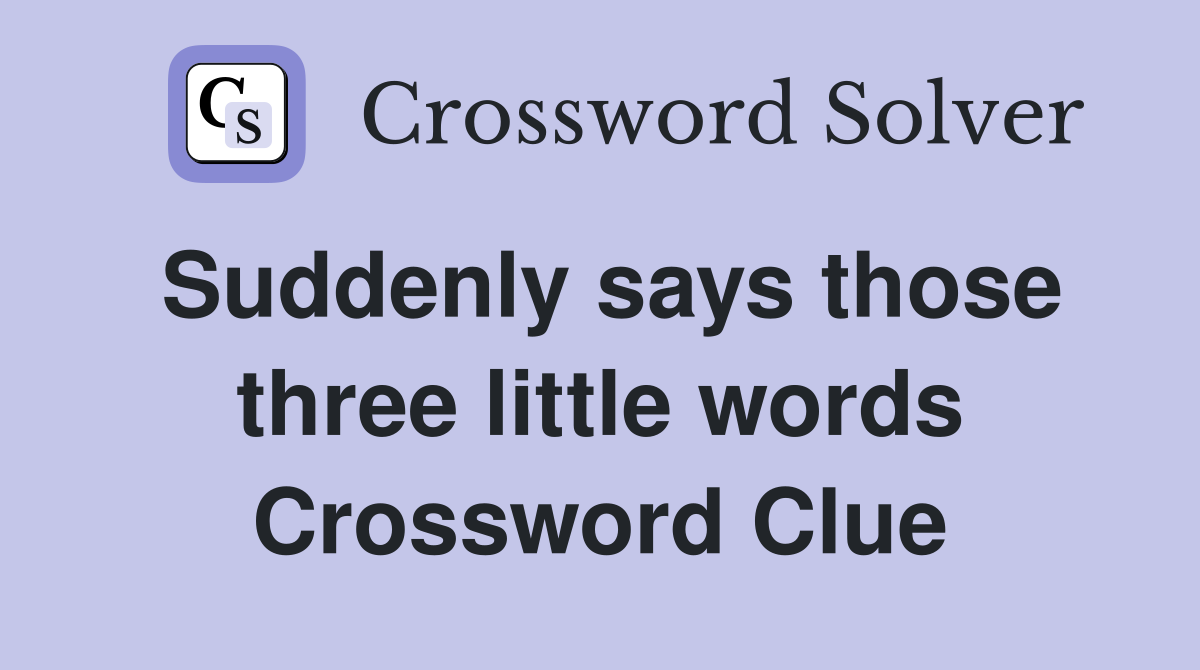 Suddenly says those three little words Crossword Clue