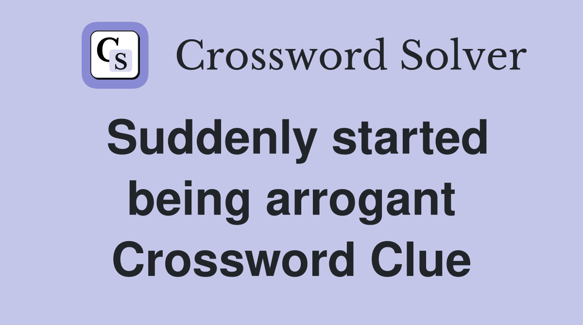 Suddenly started being arrogant Crossword Clue