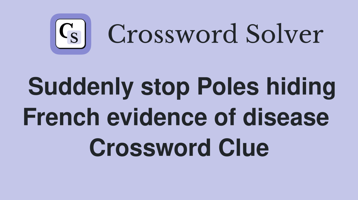 Suddenly stop Poles hiding French evidence of disease  Crossword Clue