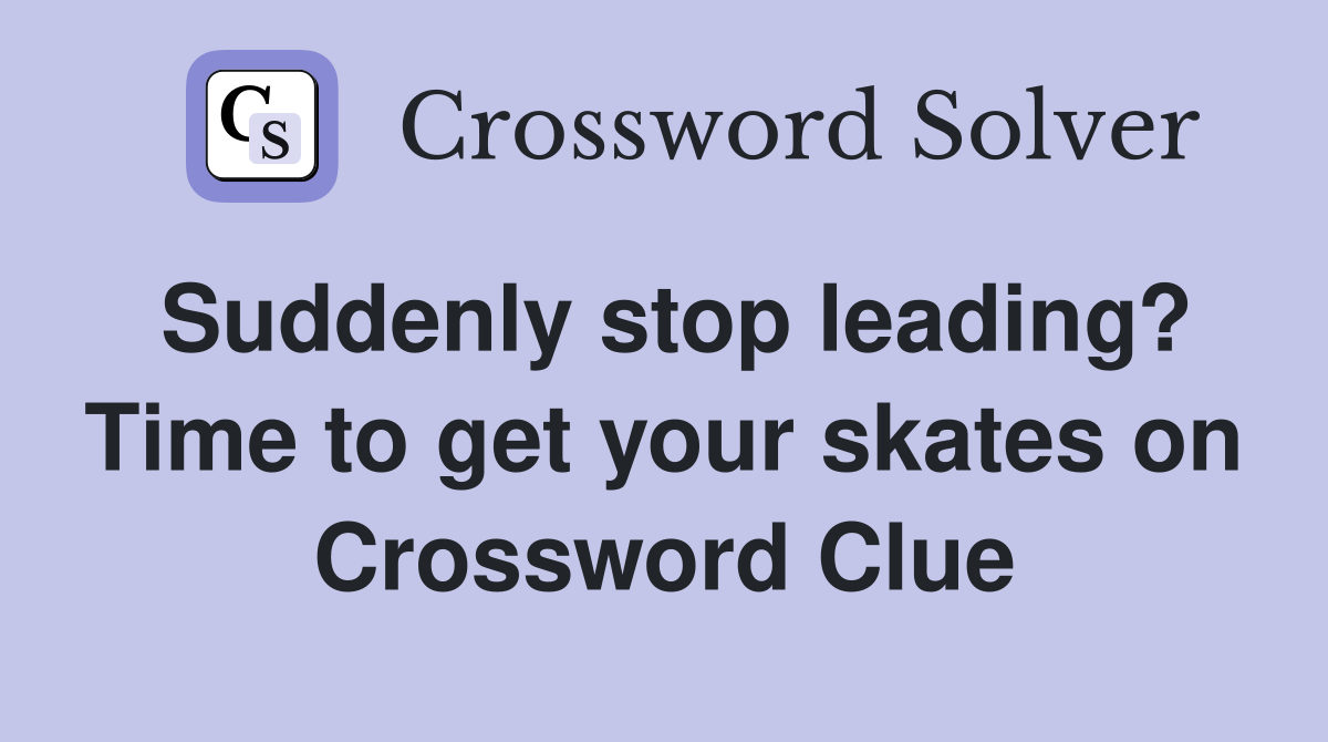 Suddenly stop leading? Time to get your skates on Crossword Clue