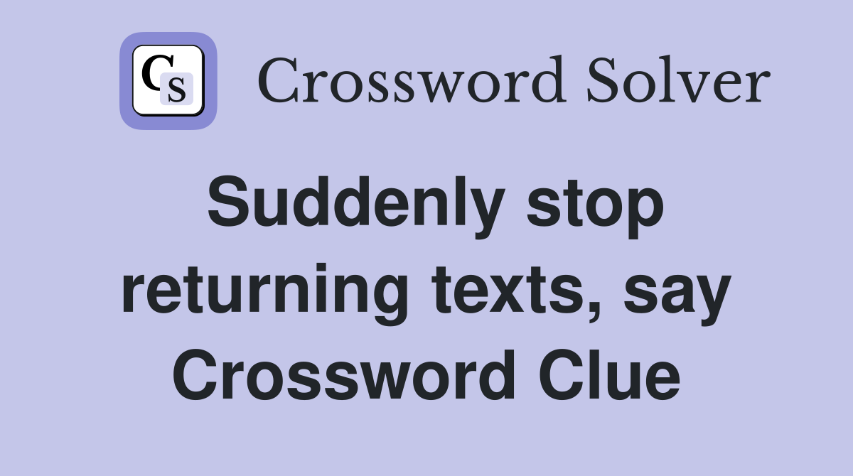 Suddenly stop returning texts, say Crossword Clue