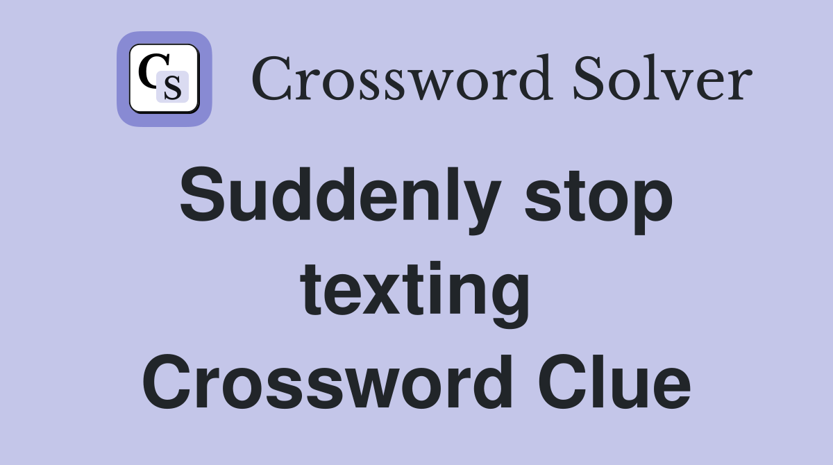 Suddenly stop texting Crossword Clue