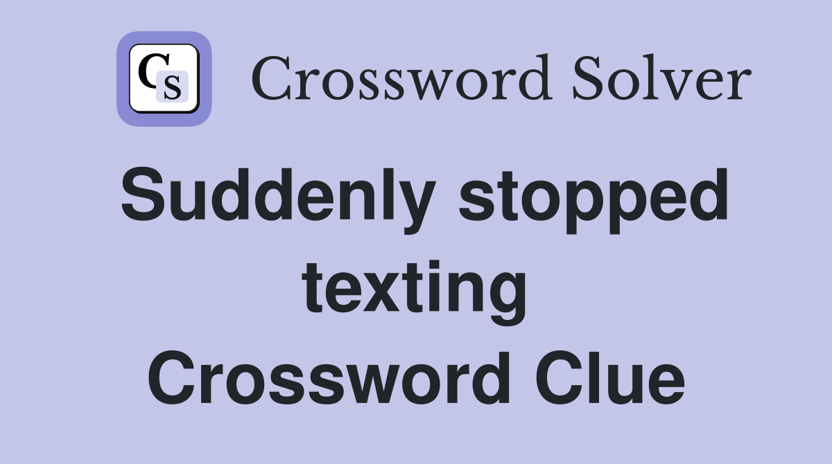 Suddenly stopped texting Crossword Clue