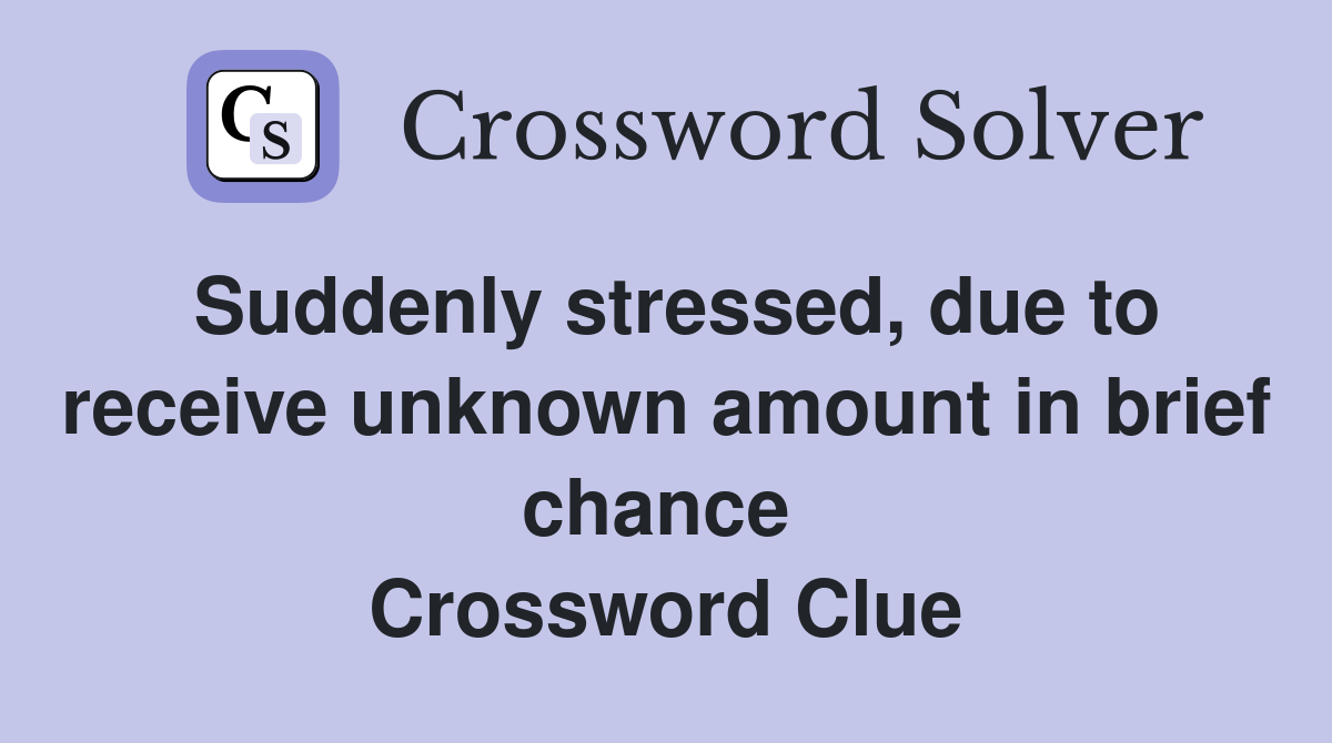 Suddenly stressed, due to receive unknown amount in brief chance  Crossword Clue
