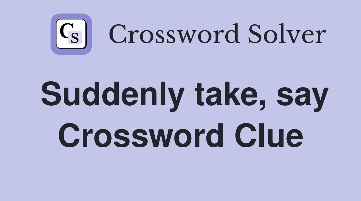 Suddenly take, say Crossword Clue