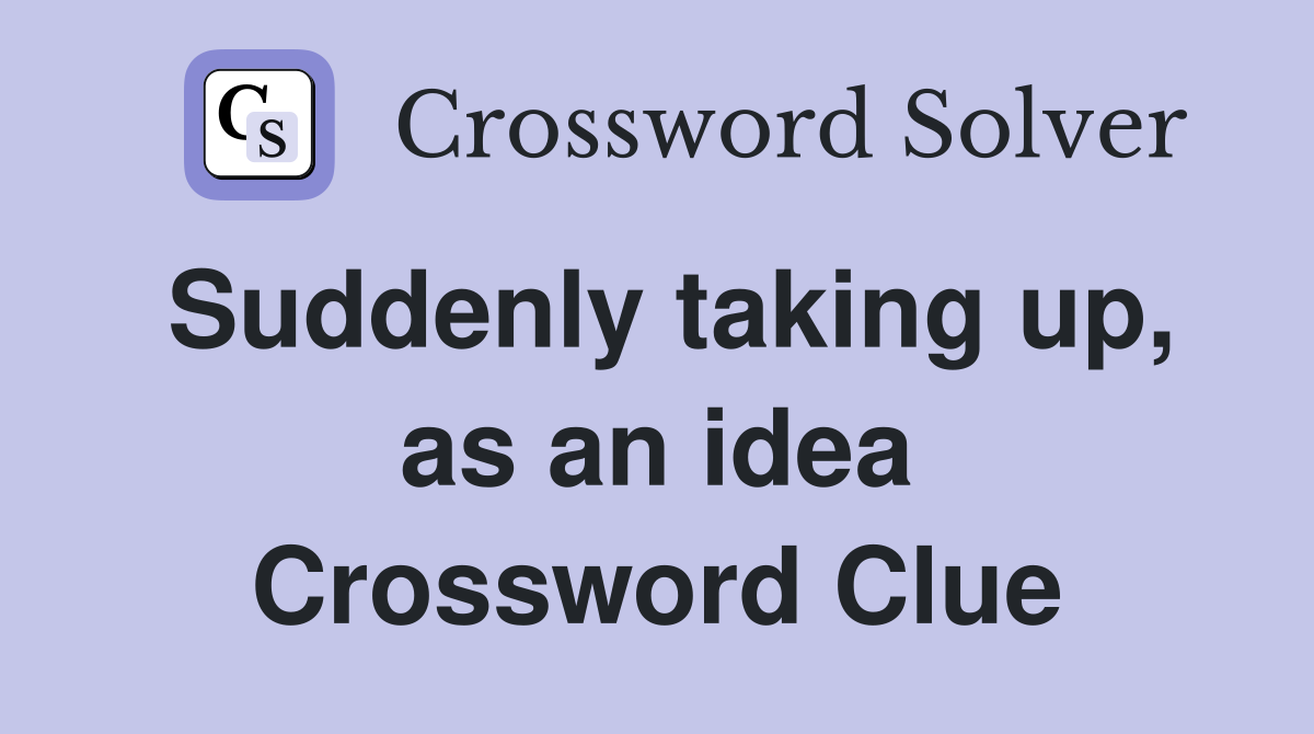 Suddenly taking up, as an idea Crossword Clue
