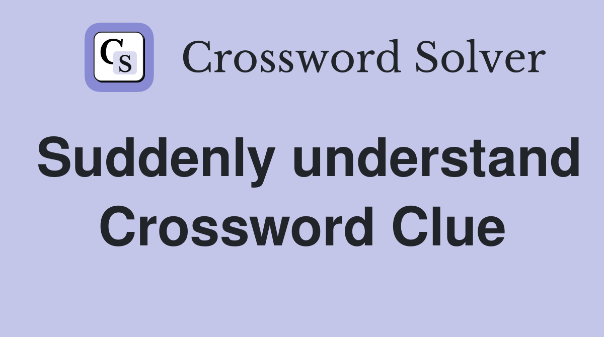 Suddenly understand Crossword Clue