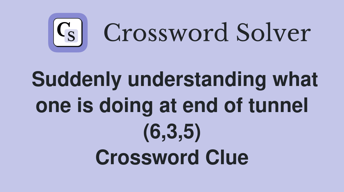 Suddenly understanding what one is doing at end of tunnel (6,3,5) Crossword Clue