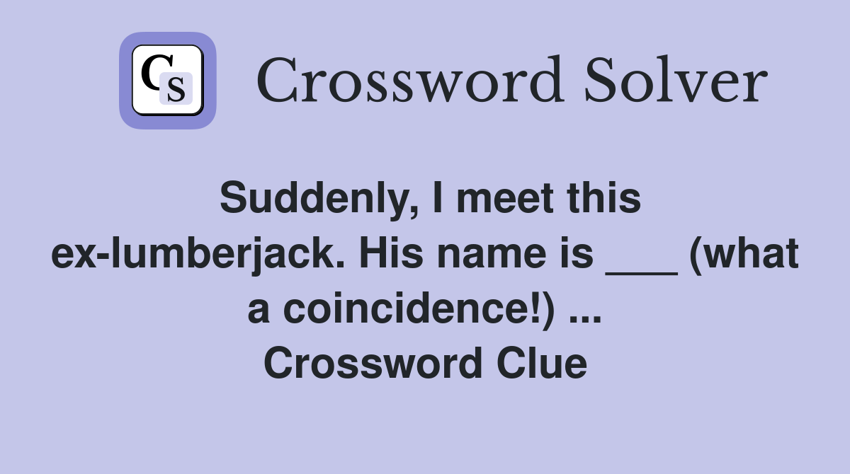Suddenly, I meet this ex-lumberjack. His name is ___ (what a coincidence!) ... Crossword Clue
