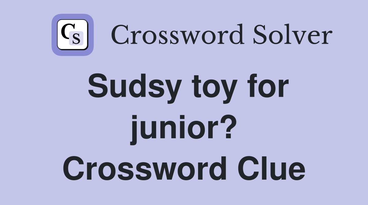 Sudsy toy for junior? Crossword Clue