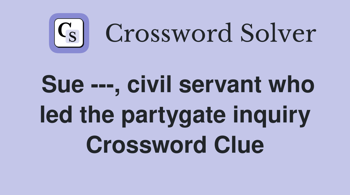 Sue ---, civil servant who led the partygate inquiry Crossword Clue