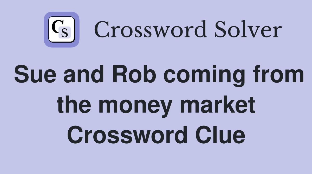 Sue and Rob coming from the money market Crossword Clue