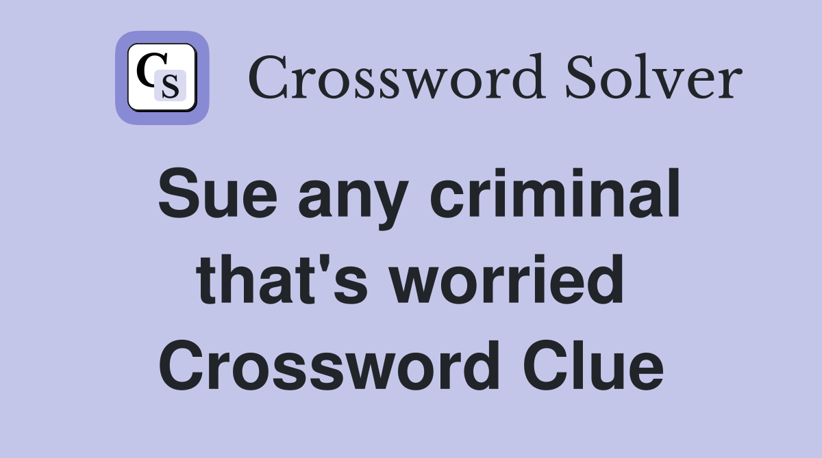 Sue any criminal that's worried Crossword Clue