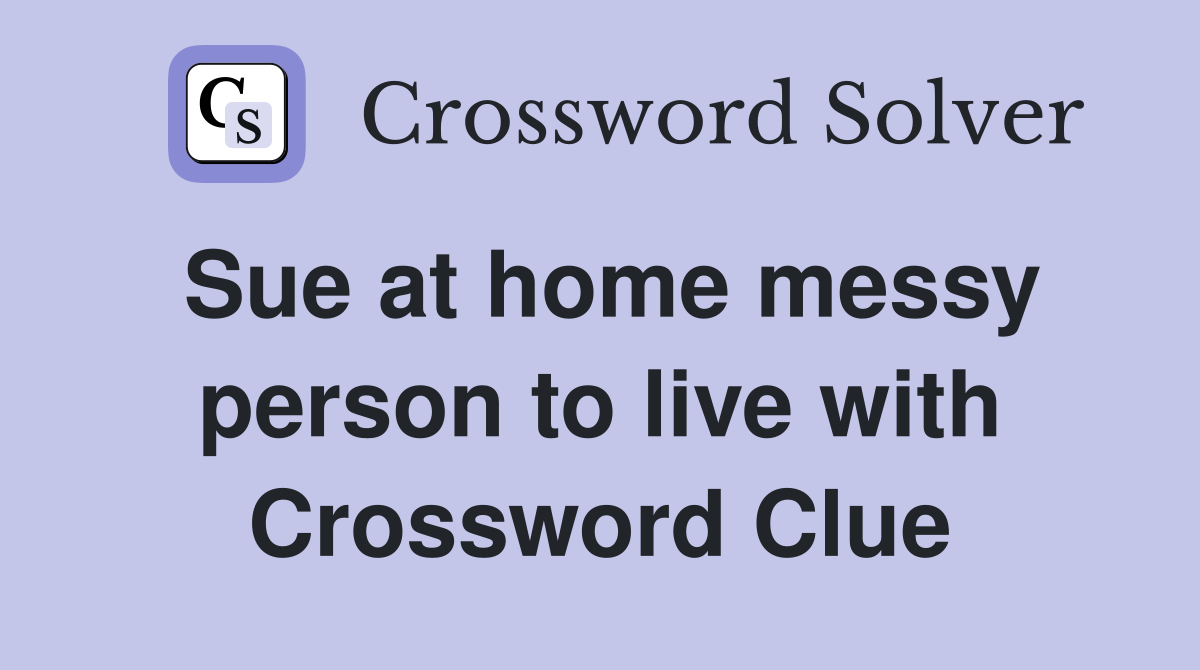 Sue at home messy person to live with Crossword Clue