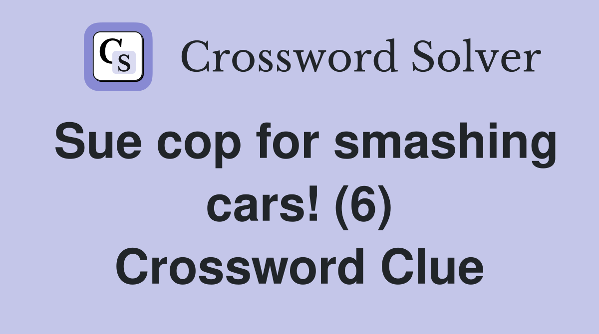 Sue cop for smashing cars! (6) Crossword Clue