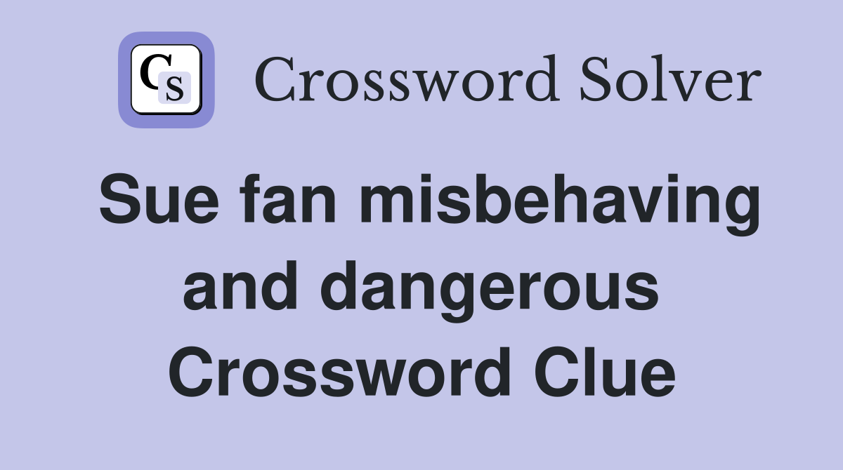 Sue fan misbehaving and dangerous Crossword Clue