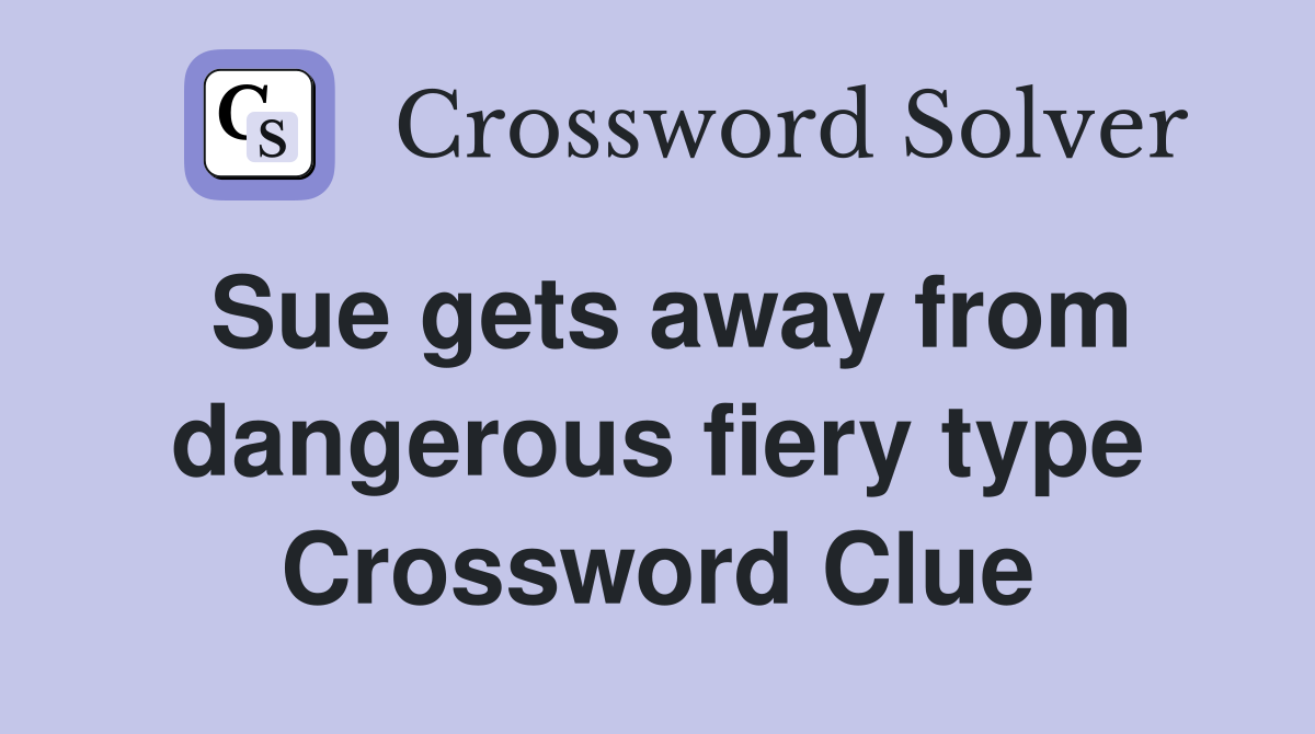 Sue gets away from dangerous fiery type Crossword Clue