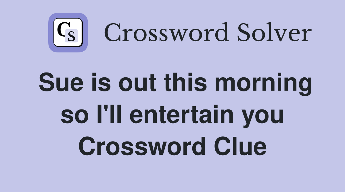Sue is out this morning so I'll entertain you Crossword Clue