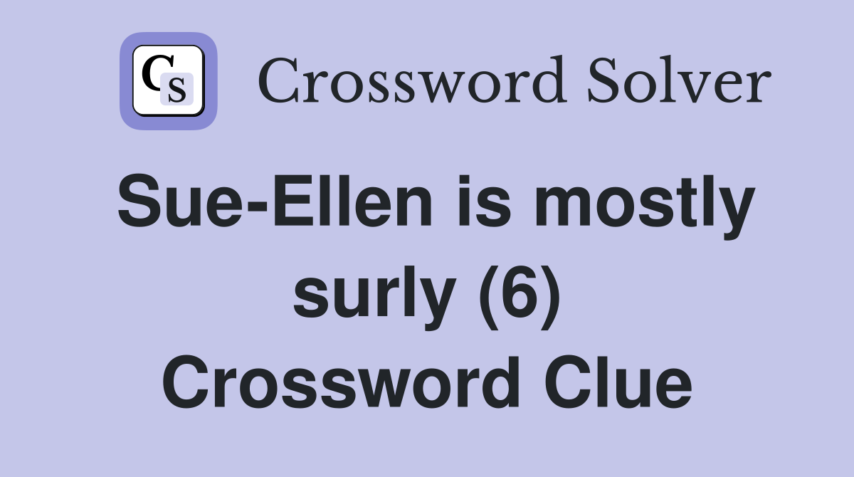 Sue-Ellen is mostly surly (6) Crossword Clue