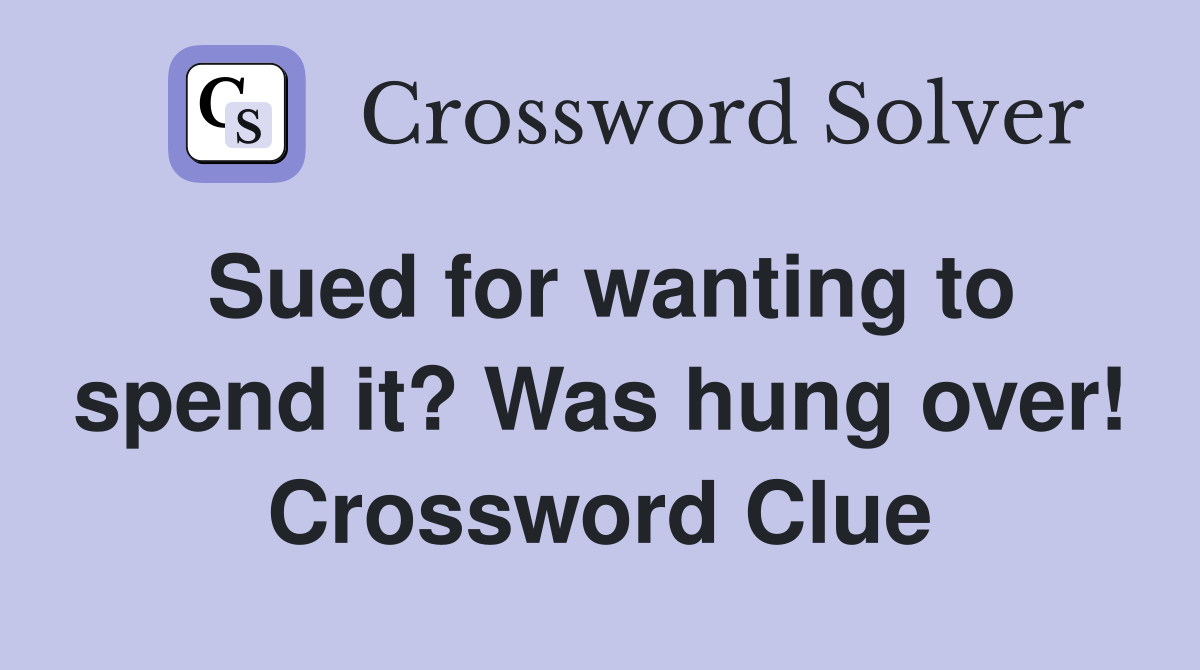 Sued for wanting to spend it? Was hung over! Crossword Clue