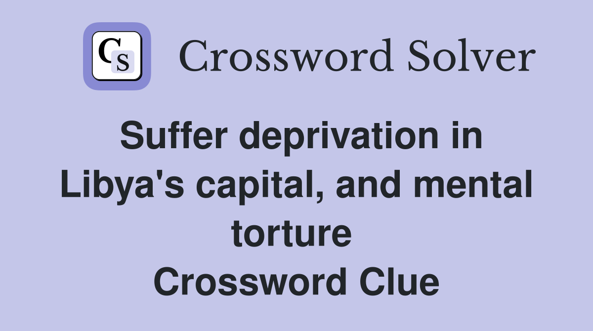 Suffer deprivation in Libya's capital, and mental torture  Crossword Clue