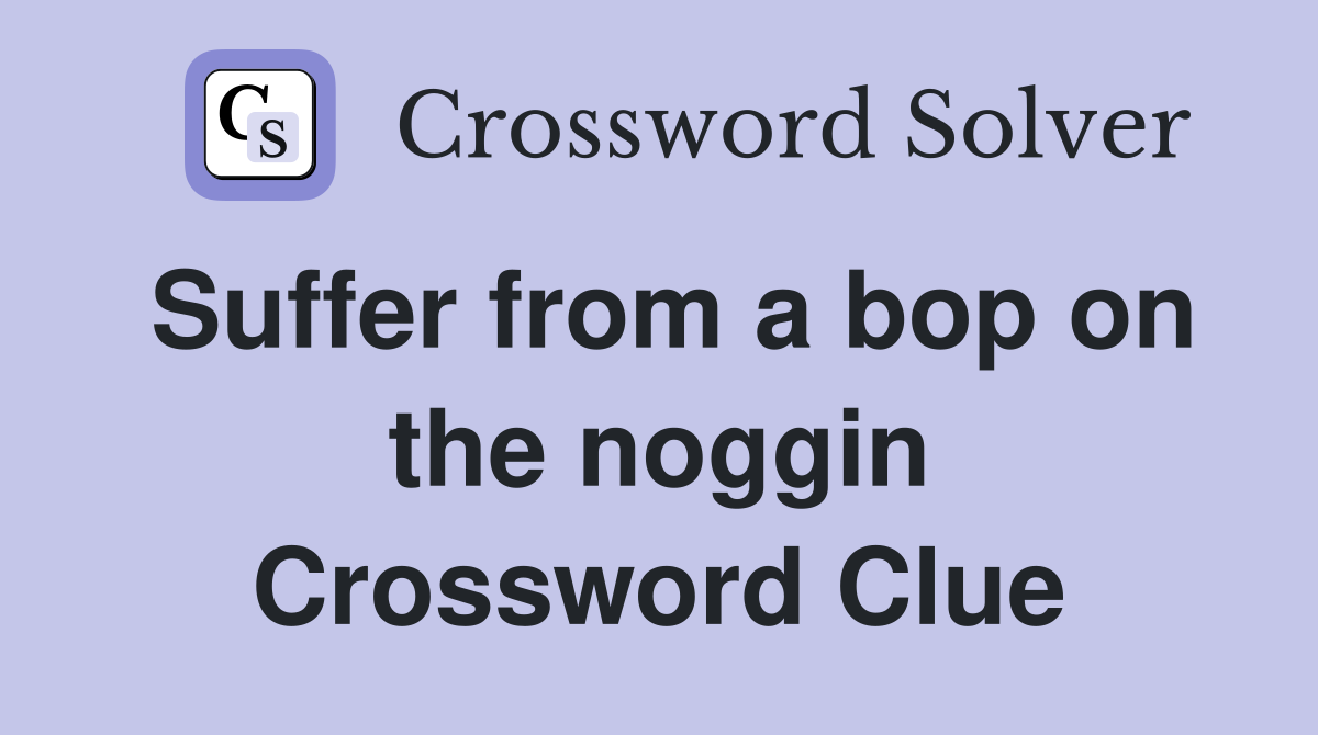 Suffer from a bop on the noggin Crossword Clue