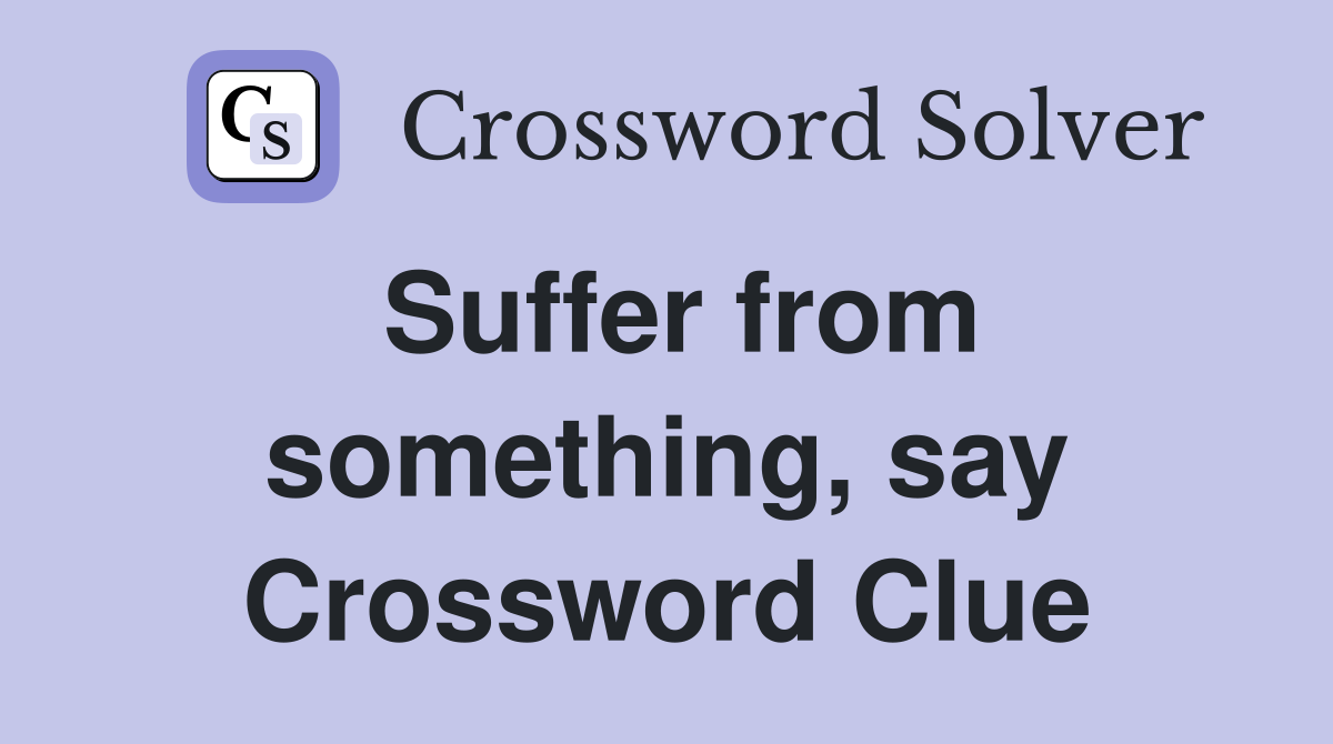 Suffer from something, say Crossword Clue