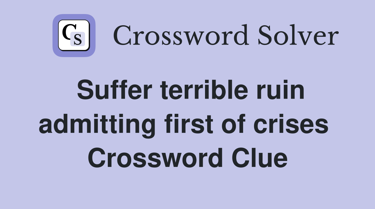 Suffer terrible ruin admitting first of crises  Crossword Clue