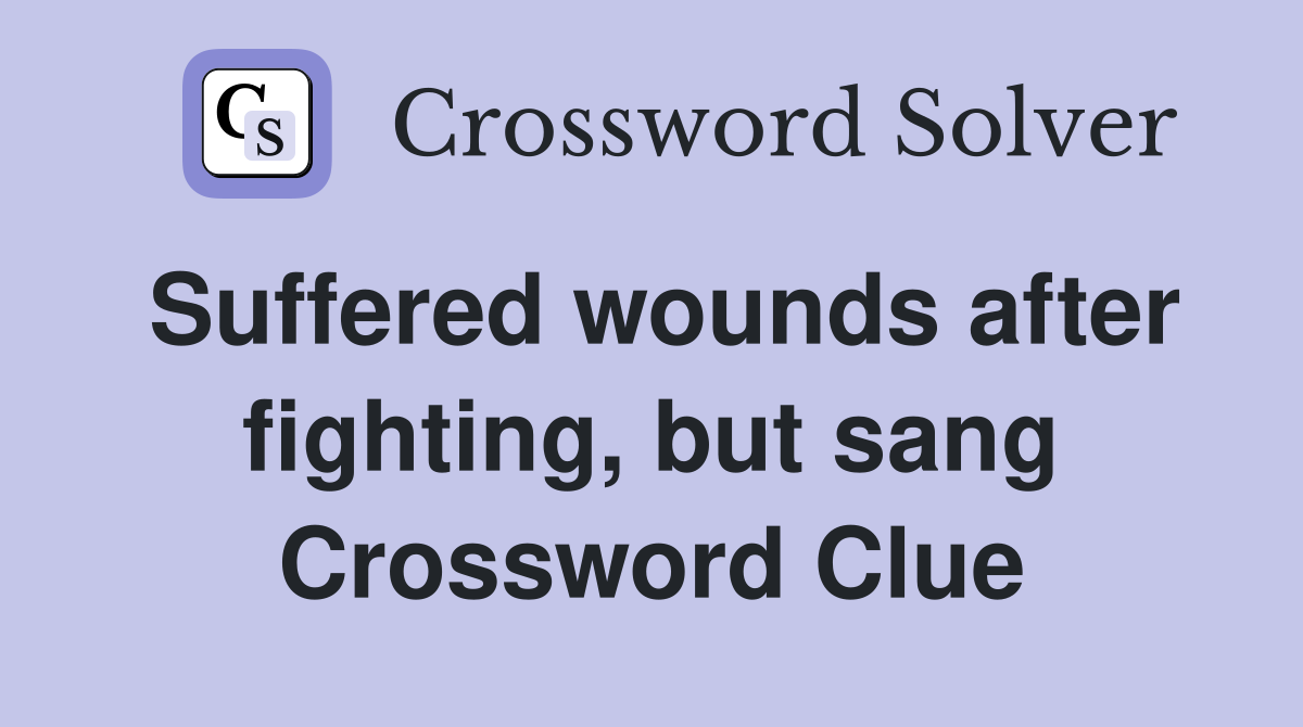 Suffered wounds after fighting, but sang Crossword Clue