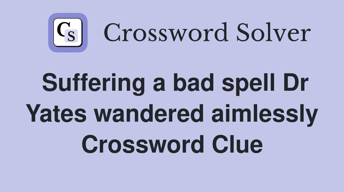 Suffering a bad spell Dr Yates wandered aimlessly Crossword Clue
