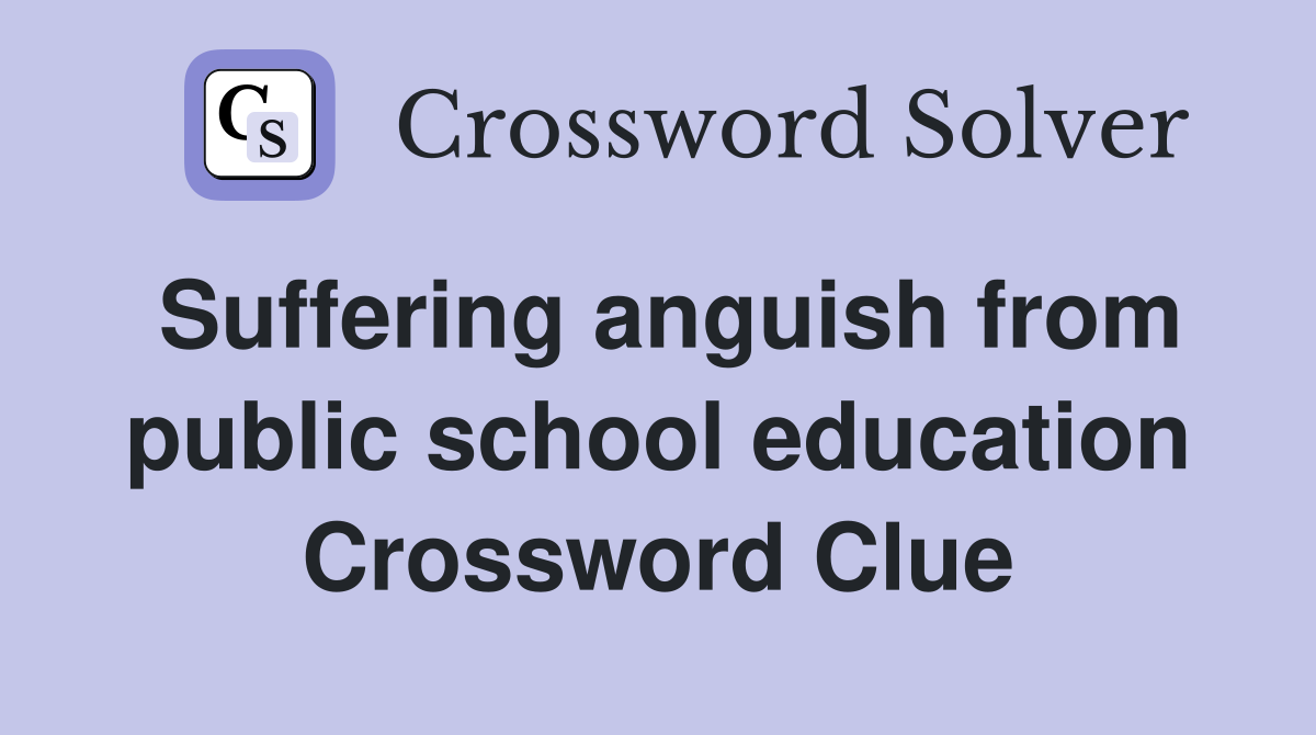 Suffering anguish from public school education Crossword Clue