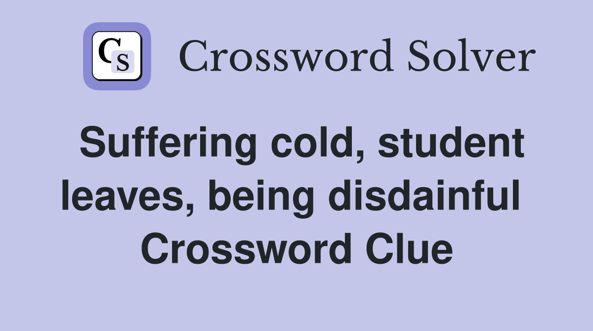 Suffering cold, student leaves, being disdainful  Crossword Clue