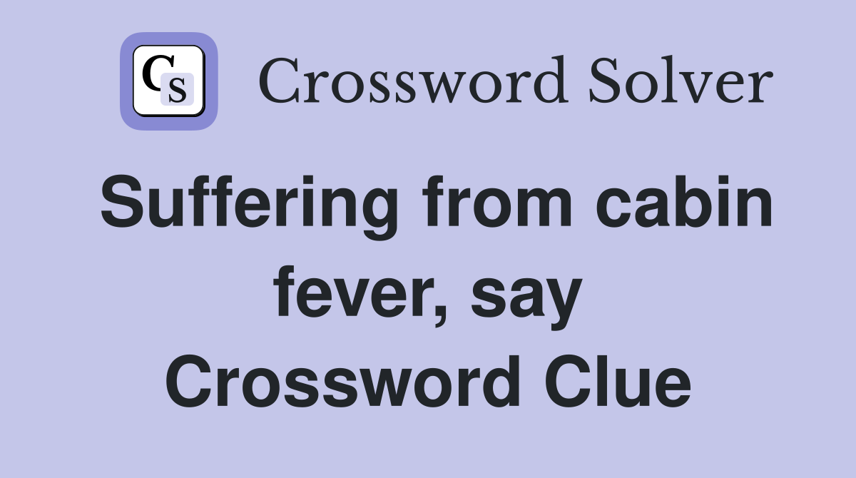 Suffering from cabin fever, say Crossword Clue