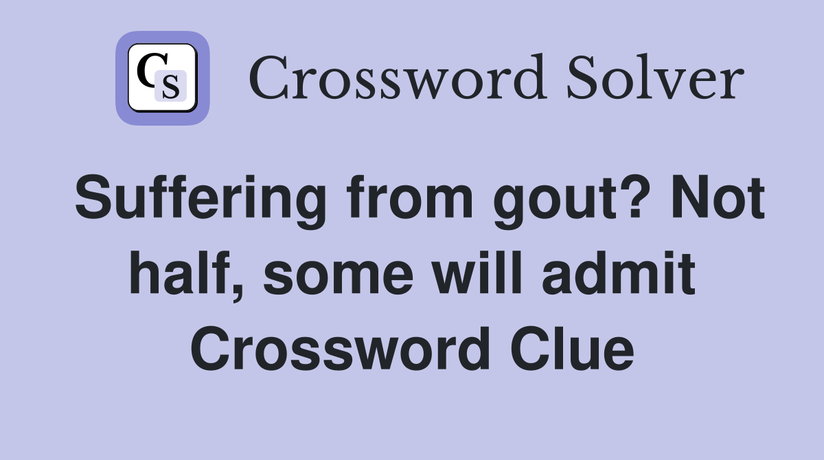 Suffering from gout? Not half, some will admit Crossword Clue