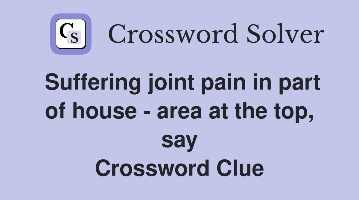 Suffering joint pain in part of house - area at the top, say Crossword Clue