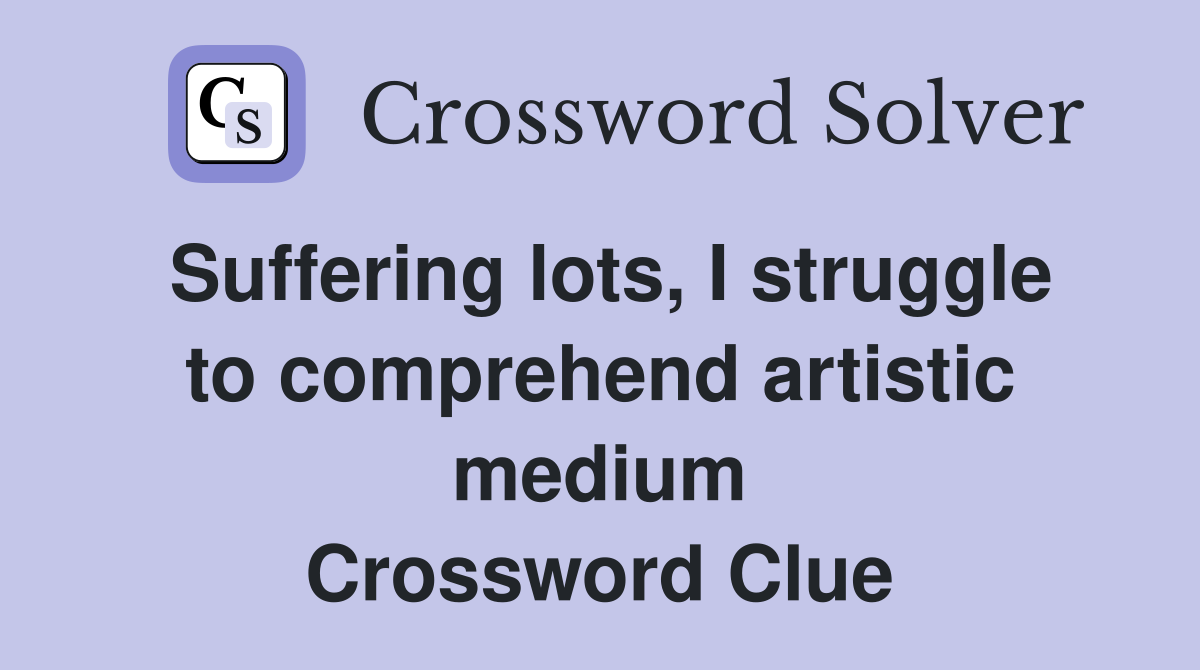 Suffering lots, I struggle to comprehend artistic medium Crossword Clue