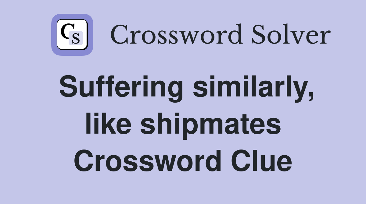 Suffering similarly, like shipmates Crossword Clue