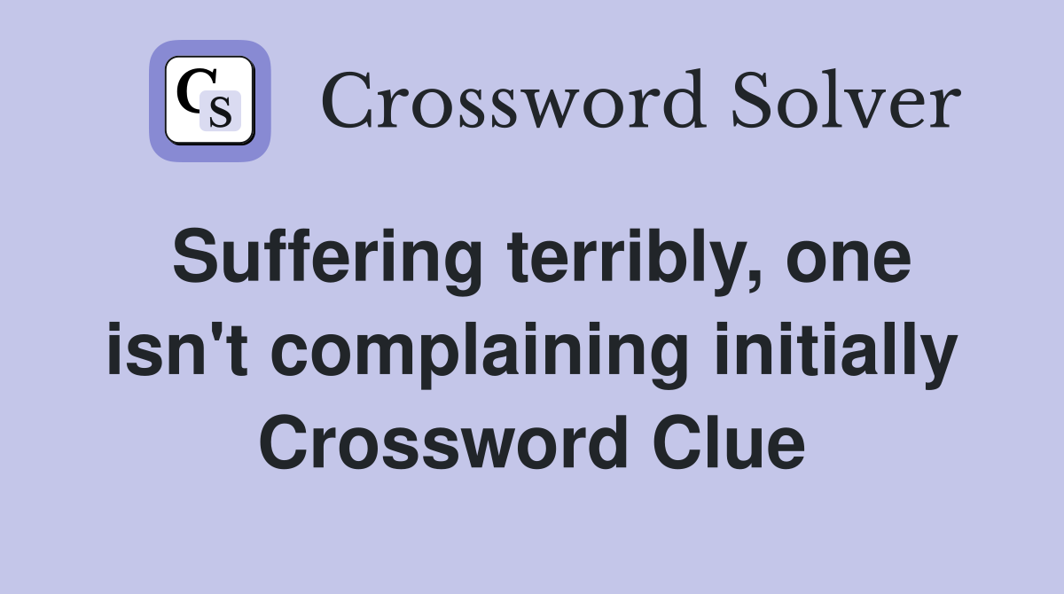 Suffering terribly, one isn't complaining initially Crossword Clue