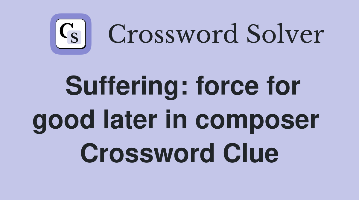 Suffering: force for good later in composer  Crossword Clue