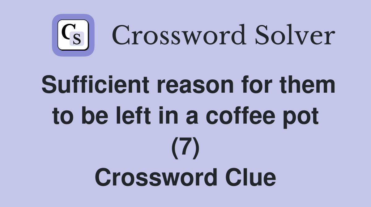 Sufficient reason for them to be left in a coffee pot (7) Crossword Clue