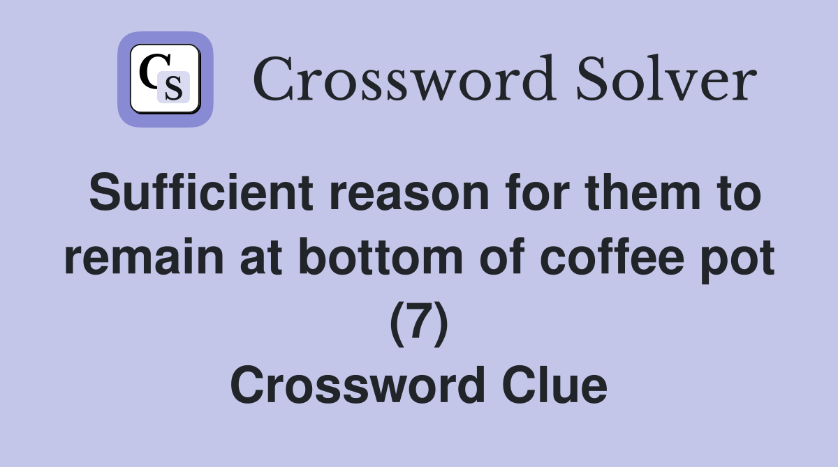 Sufficient reason for them to remain at bottom of coffee pot (7) Crossword Clue