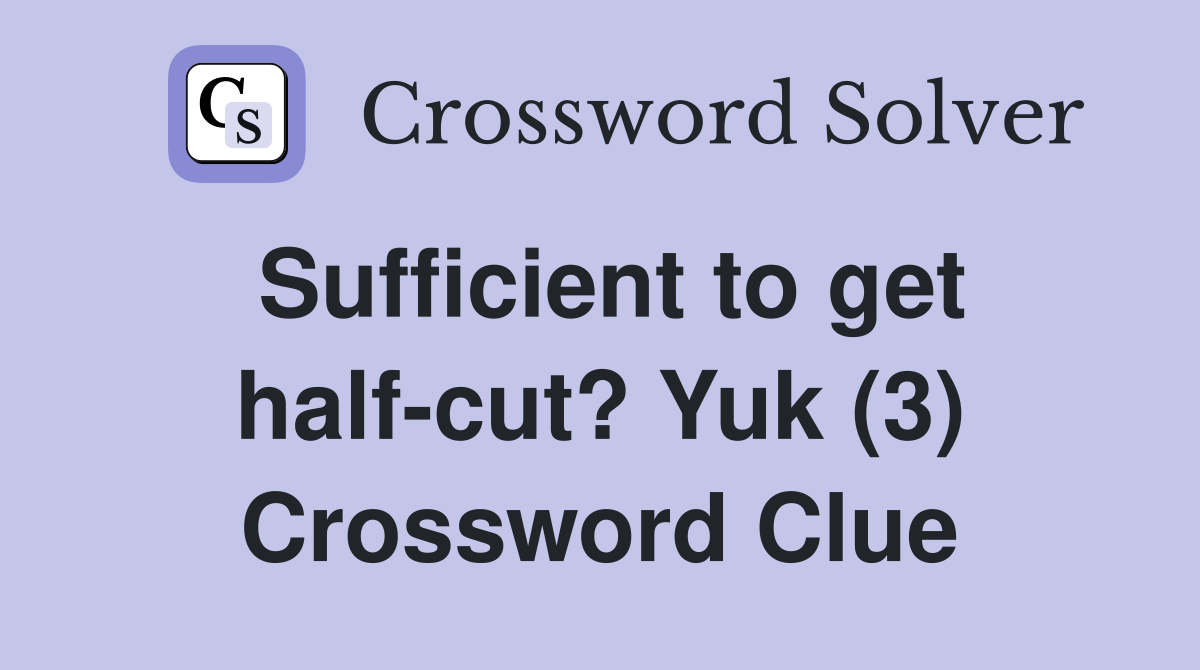 Sufficient to get half-cut? Yuk (3) Crossword Clue