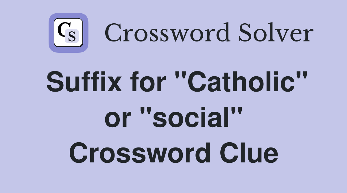 Suffix for "Catholic" or "social" Crossword Clue