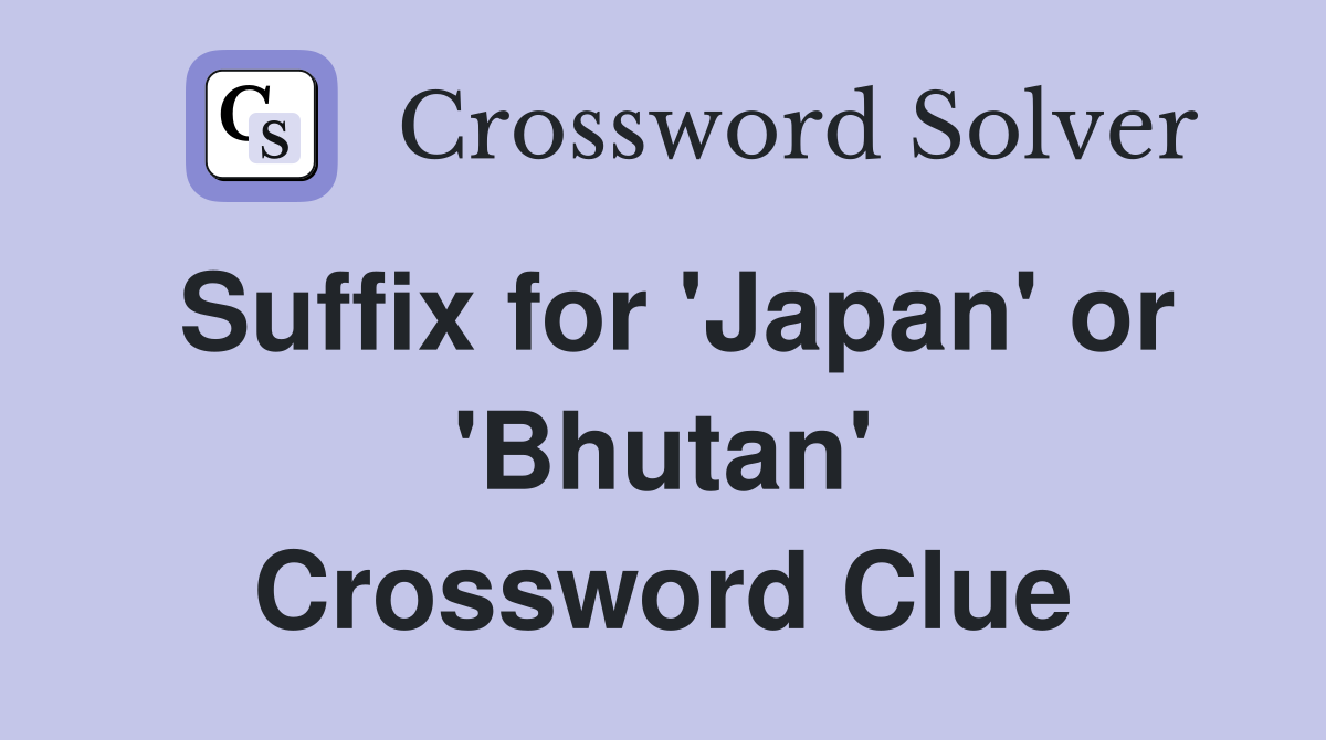 Suffix for 'Japan' or 'Bhutan' Crossword Clue