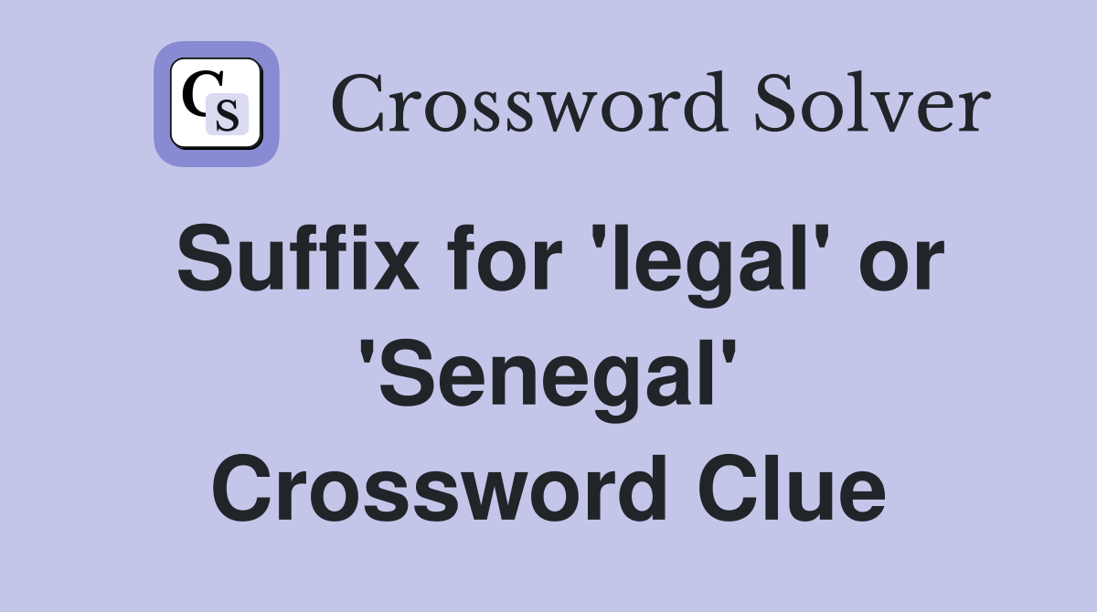 Suffix for 'legal' or 'Senegal' Crossword Clue
