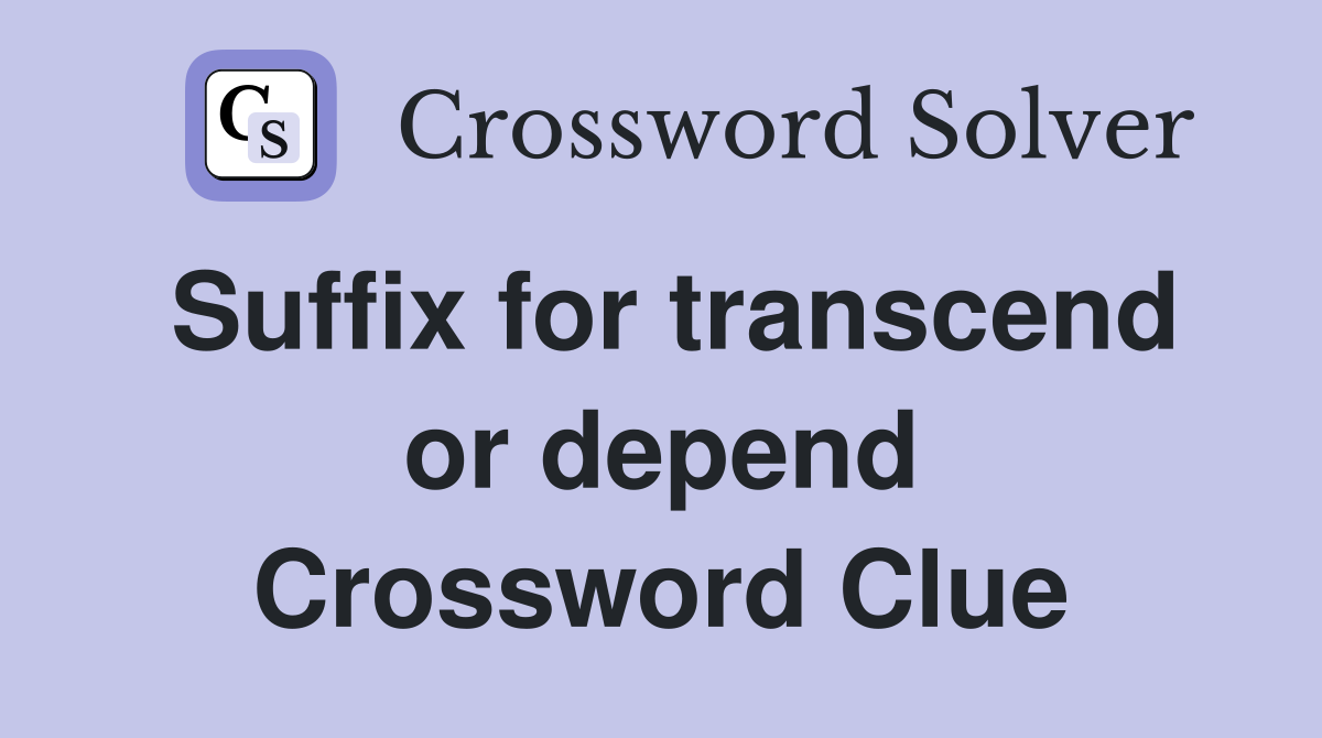 Suffix for transcend or depend Crossword Clue