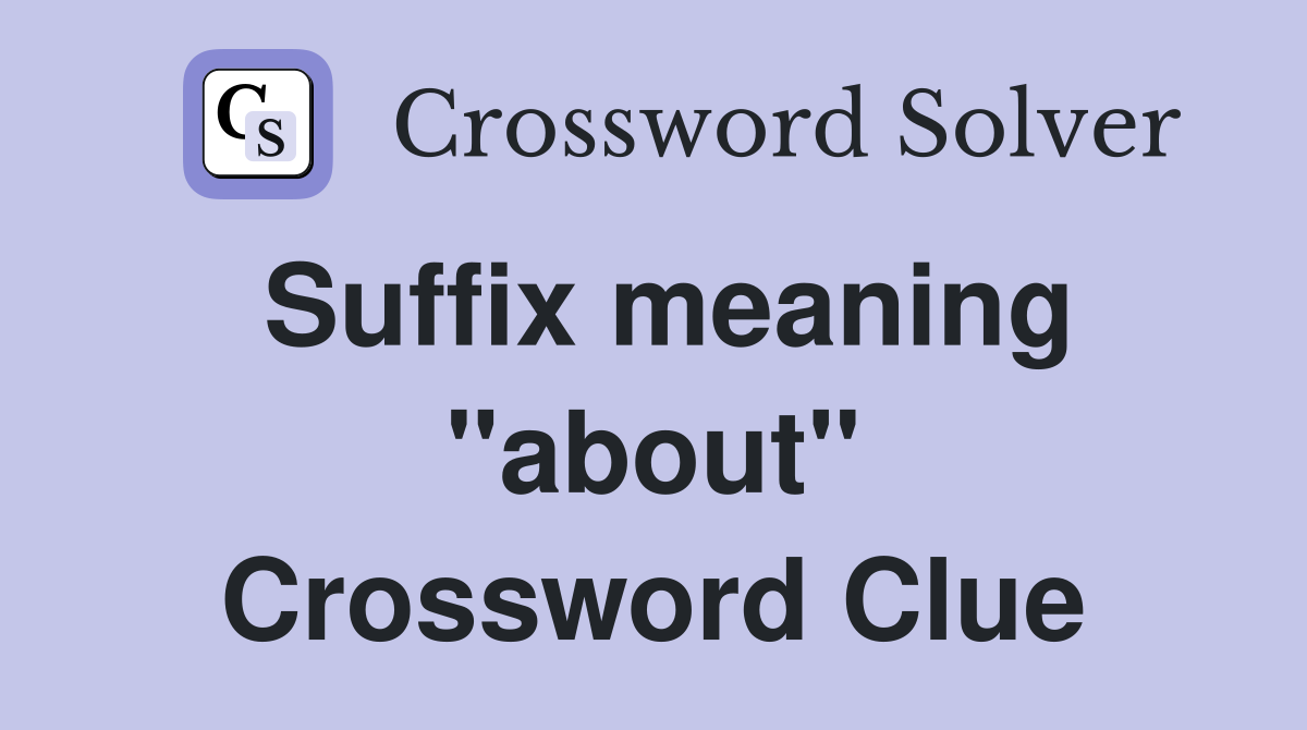 Suffix meaning "about" Crossword Clue
