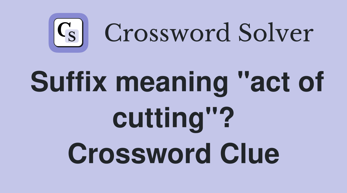 Suffix meaning "act of cutting"? Crossword Clue