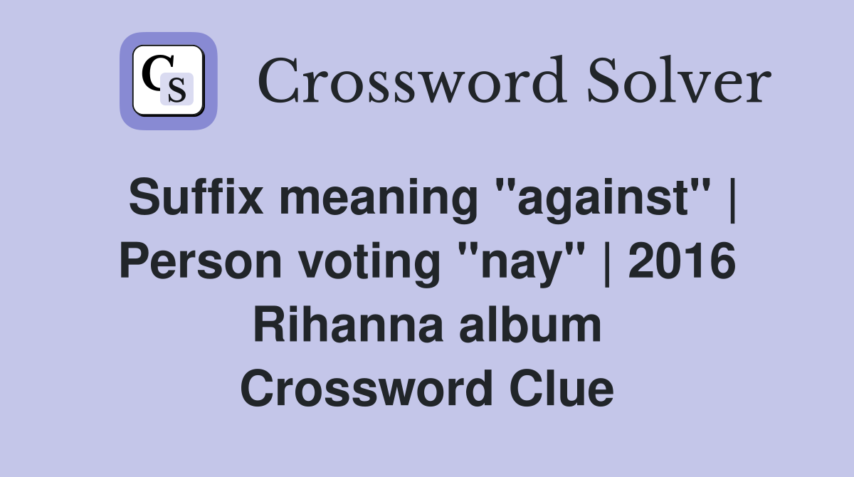 Suffix meaning "against" | Person voting "nay" | 2016 Rihanna album Crossword Clue