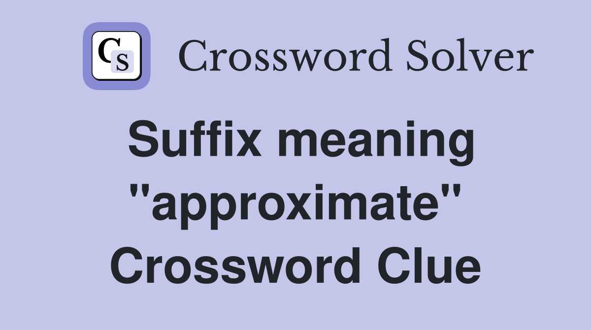 Suffix meaning "approximate" Crossword Clue